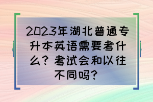 2023年湖北普通专升本英语需要考什么？考试会和以往不同吗？