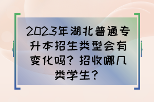 2023年湖北普通专升本招生类型会有变化吗?招收哪几类学生?