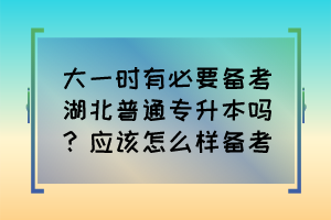 大一时有必要备考湖北普通专升本吗?应该怎么样备考?