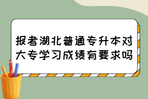 报考湖北普通专升本对大专学习成绩有要求吗?