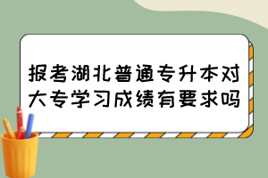 报考湖北普通专升本对大专学习成绩有要求吗？