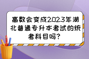 高数会变成2023年湖北普通专升本考试的统考科目吗？