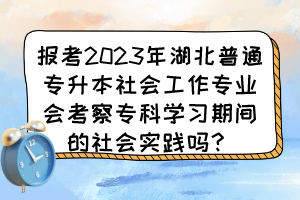 报考2023年湖北普通专升本报社会工作专业会考察专科学习期间的社会实践吗?