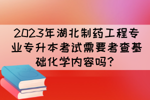 2023年湖北制药工程专业专升本考试需要考查基础化学内容吗?