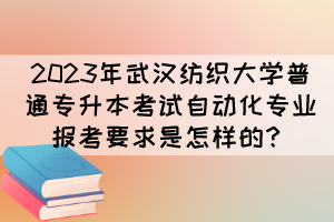 2023年武汉纺织大学普通专升本考试自动化专业报考要求是怎样的?