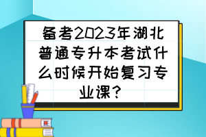备考2023年湖北普通专升本考试什么时候开始复习专业课?