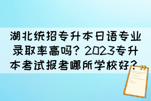 湖北统招专升本日语专业录取率高吗?2023专升本考试报考哪所学校好?