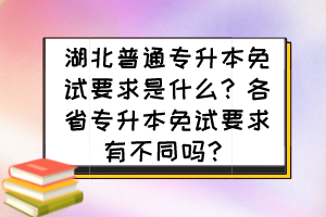 湖北普通专升本免试要求是什么?各省专升本免试要求有不同吗?