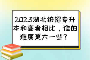 2023湖北统招专升本和高考相比,谁的难度更大一些?