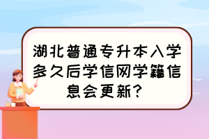 湖北普通专升本入学多久后学信网学籍信息会更新?