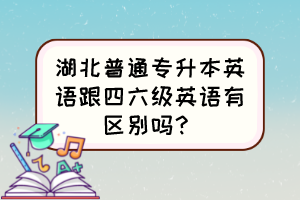 湖北普通专升本英语跟四六级英语有区别吗?