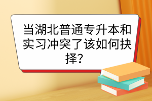 当湖北普通专升本和实习冲突了该如何抉择?