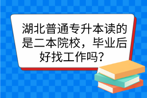湖北普通专升本读的是二本院校,毕业后好找工作吗?