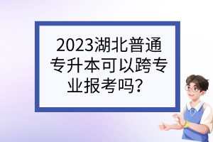 2023湖北普通专升本可以跨专业报考吗?