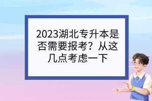 2023湖北专升本是否需要报考?从这几点考虑一下