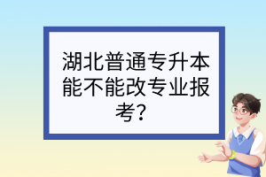 湖北普通专升本能不能改专业报考?