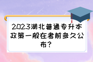 2023湖北普通专升本政策一般在考前多久公布?