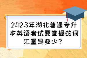 2023年湖北普通专升本英语考试要掌握的词汇量是多少?