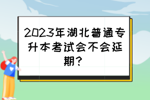 2023年湖北普通专升本考试会不会延期?