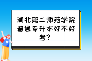 湖北第二师范学院普通专升本好不好考?