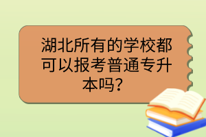湖北所有的学校都可以报考普通专升本吗?