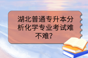 湖北普通专升本分析化学专业考试难不难?