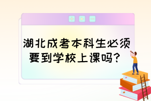 湖北成考本科生必须要到学校上课吗?