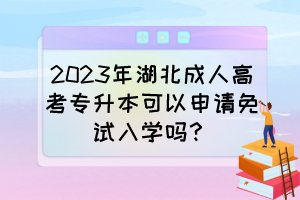 2023年湖北成人高考专升本可以申请免试入学吗?