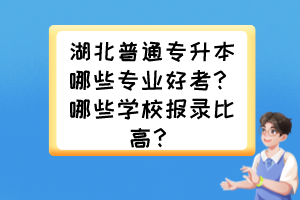 湖北普通专升本哪些专业好考?哪些学校报录比高?