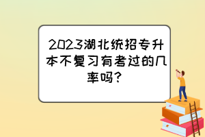 2023湖北统招专升本不复习有考过的几率吗?