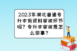 2023年湖北普通专升本有资料审核环节吗?专升本审核是怎么回事?
