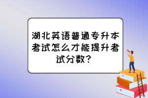 湖北英语普通专升本考试怎么才能提升考试分数?