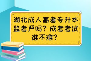 湖北成人高考专升本监考严吗?成考考试难不难?