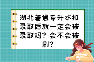 湖北普通专升本拟录取后就一定会被录取吗?会不会被刷?