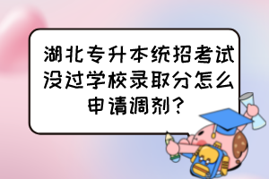 湖北专升本统招考试没过学校录取分怎么申请调剂?