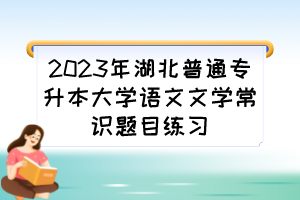 2023年湖北普通专升本大学语文文学常识题目练习