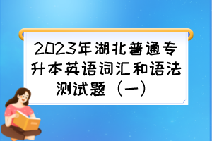 2023年湖北普通专升本英语词汇和语法测试题(一)