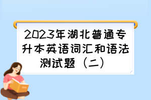 2023年湖北普通专升本英语词汇和语法测试题(二)