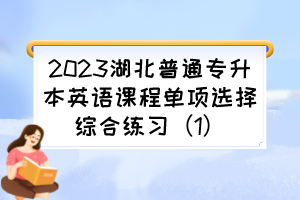 2023湖北普通专升本英语课程单项选择综合练习(1)