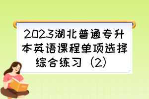 2023湖北普通专升本英语课程单项选择综合练习（2）