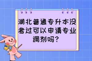 湖北普通专升本没考过可以申请专业调剂吗?