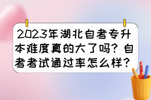 2023年湖北自考专升本难度真的大了吗?自考考试通过率怎么样?