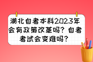 湖北自考本科2023年会有政策改革吗?自考考试会变难吗?