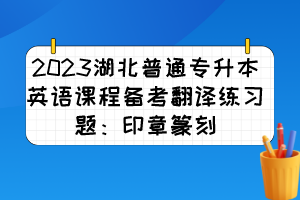 2023湖北普通专升本英语课程备考翻译练习题：印章篆刻