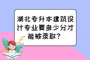 湖北专升本建筑设计专业要多少分才能被录取?