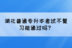湖北普通专升本考试不复习能通过吗?