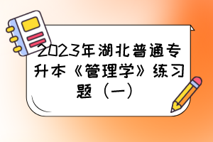 2023年湖北普通专升本《管理学》练习题（一）