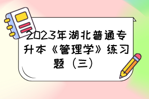 2023年湖北普通专升本《管理学》练习题（三）