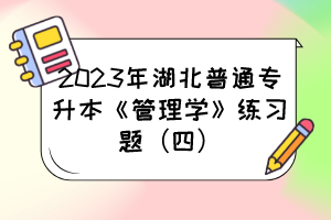 2023年湖北普通专升本《管理学》练习题（四）