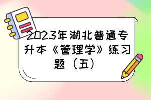 2023年湖北普通专升本《管理学》练习题（五）